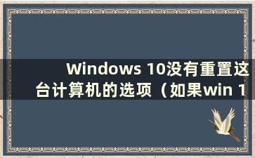 Windows 10没有重置这台计算机的选项（如果win 10没有重置这台计算机的选项怎么办）